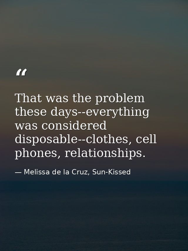 That was the problem these days--everything was considered disposable--clothes, cell phones, relationships. — Melissa de la Cruz, Sun-Kissed