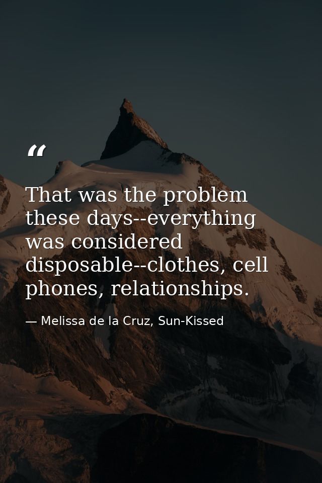 That was the problem these days--everything was considered disposable--clothes, cell phones, relationships. — Melissa de la Cruz, Sun-Kissed