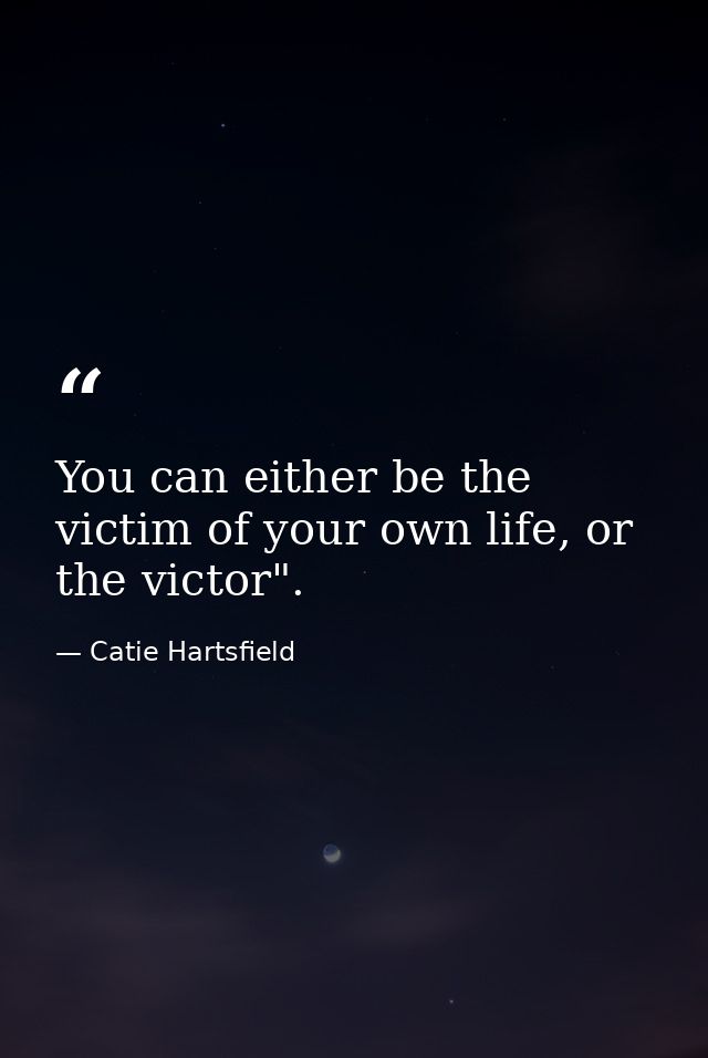 You can either be the victim of your own life, or the victor". — Catie Hartsfield