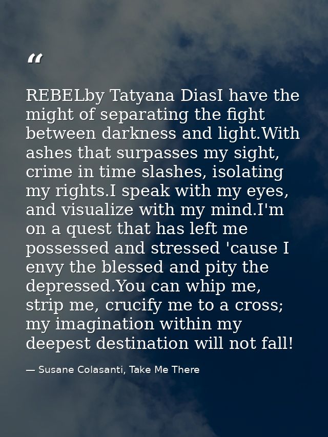 REBELby Tatyana DiasI have the might of separating the fight between darkness and light.With ashes that surpasses my sig — Susane Colasanti, Take Me There