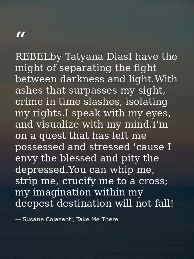 REBELby Tatyana DiasI have the might of separating the fight between darkness and light.With ashes that surpasses my sig — Susane Colasanti, Take Me There