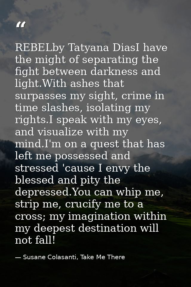 REBELby Tatyana DiasI have the might of separating the fight between darkness and light.With ashes that surpasses my sig — Susane Colasanti, Take Me There
