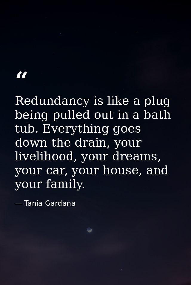 Redundancy is like a plug being pulled out in a bath tub. Everything goes down the drain, your livelihood, your dreams,  — Tania Gardana