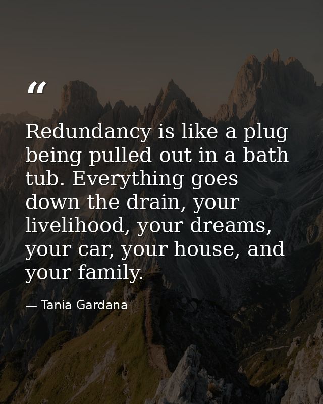 Redundancy is like a plug being pulled out in a bath tub. Everything goes down the drain, your livelihood, your dreams,  — Tania Gardana