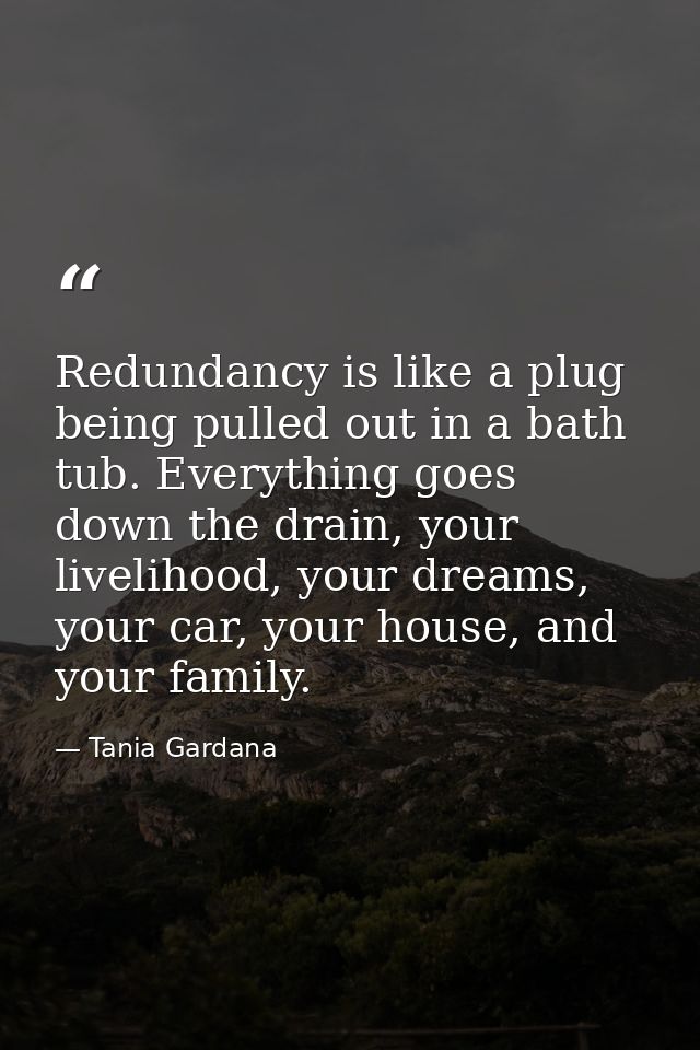Redundancy is like a plug being pulled out in a bath tub. Everything goes down the drain, your livelihood, your dreams,  — Tania Gardana