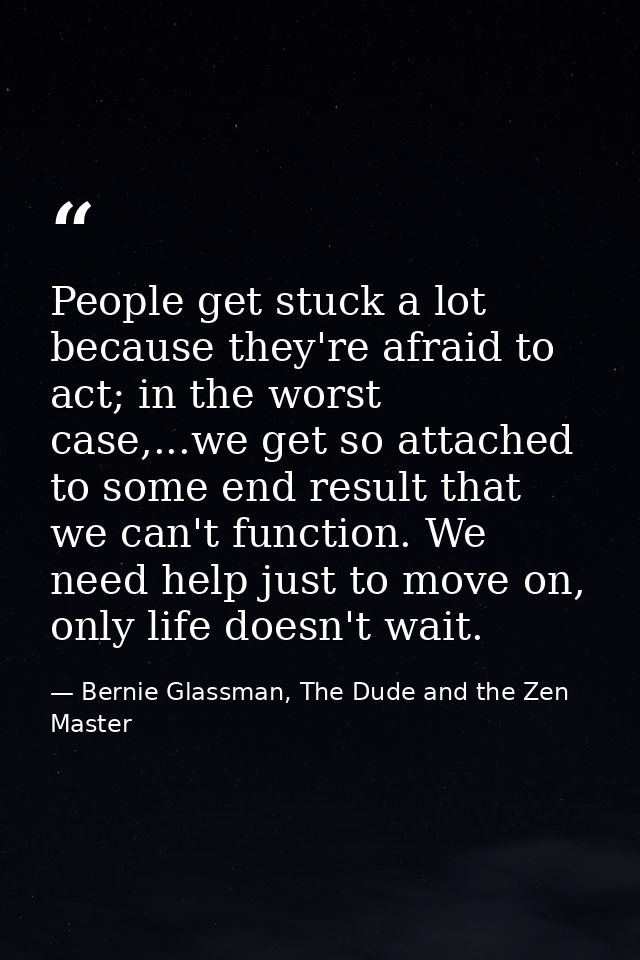People get stuck a lot because they're afraid to act; in the worst case,...we get so attached to some end result that we — Bernie Glassman, The Dude and the Zen Master