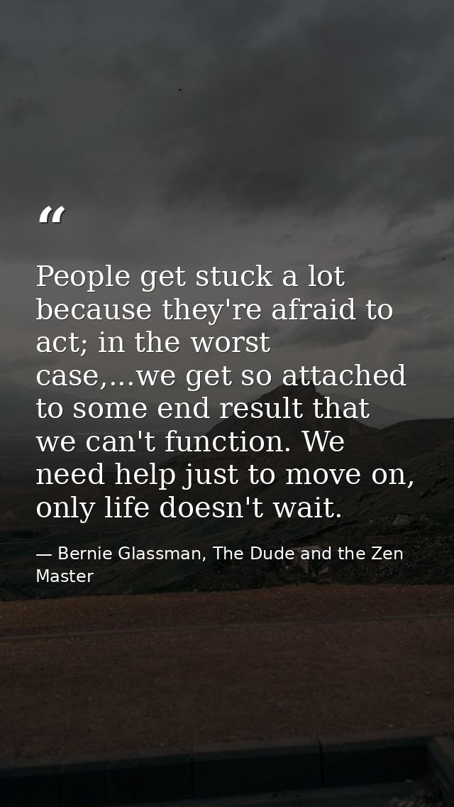 People get stuck a lot because they're afraid to act; in the worst case,...we get so attached to some end result that we — Bernie Glassman, The Dude and the Zen Master