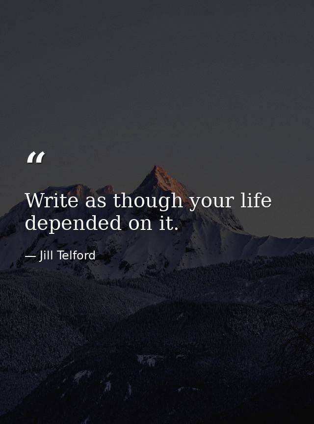 Write as though your life depended on it. — Jill Telford