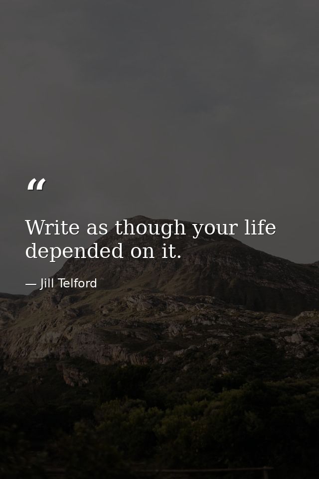 Write as though your life depended on it. — Jill Telford