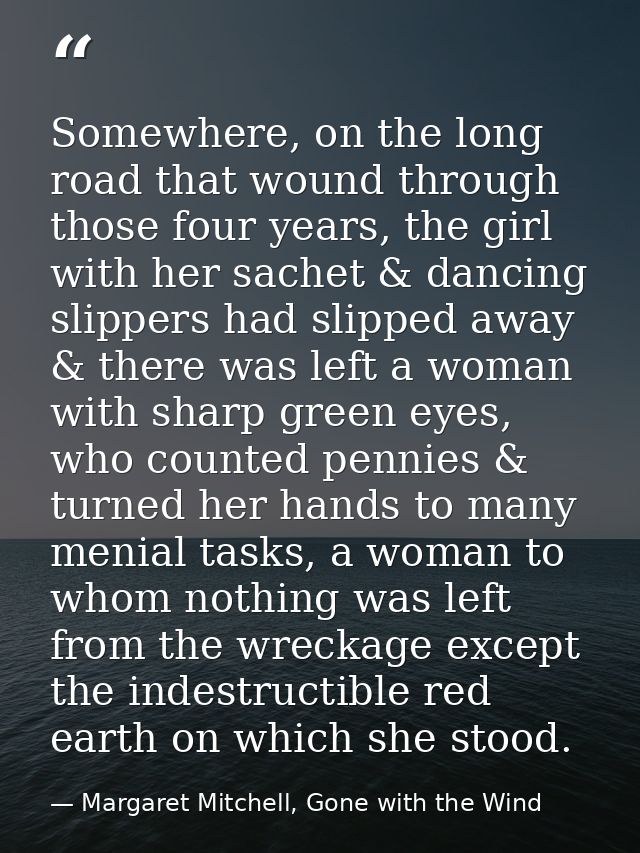 Somewhere, on the long road that wound through those four years, the girl with her sachet & dancing slippers had slipped — Margaret Mitchell, Gone with the Wind
