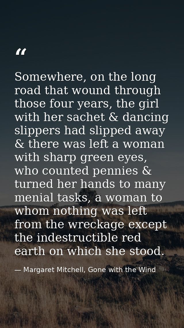 Somewhere, on the long road that wound through those four years, the girl with her sachet & dancing slippers had slipped — Margaret Mitchell, Gone with the Wind