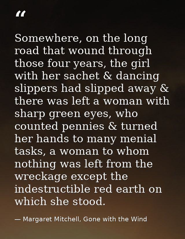 Somewhere, on the long road that wound through those four years, the girl with her sachet & dancing slippers had slipped — Margaret Mitchell, Gone with the Wind