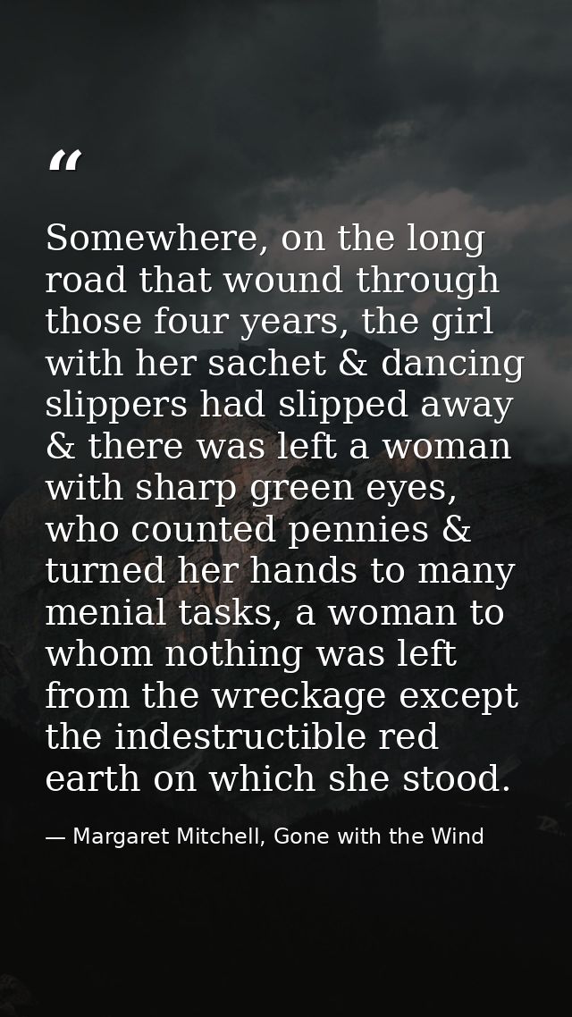 Somewhere, on the long road that wound through those four years, the girl with her sachet & dancing slippers had slipped — Margaret Mitchell, Gone with the Wind