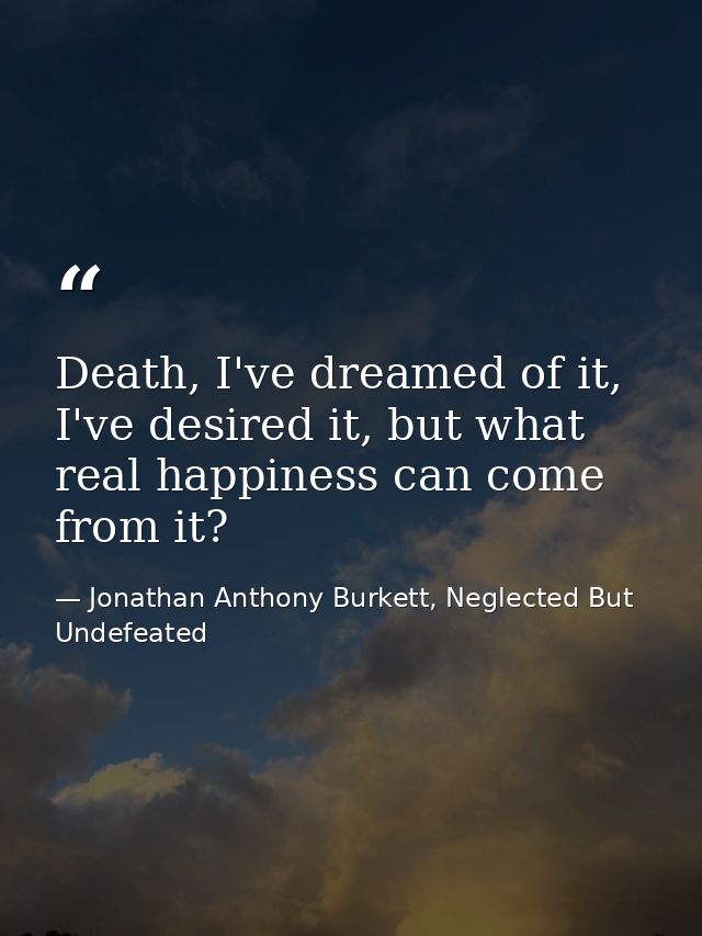 Death, I've dreamed of it, I've desired it, but what real happiness can come from it? — Jonathan Anthony Burkett, Neglected But Undefeated