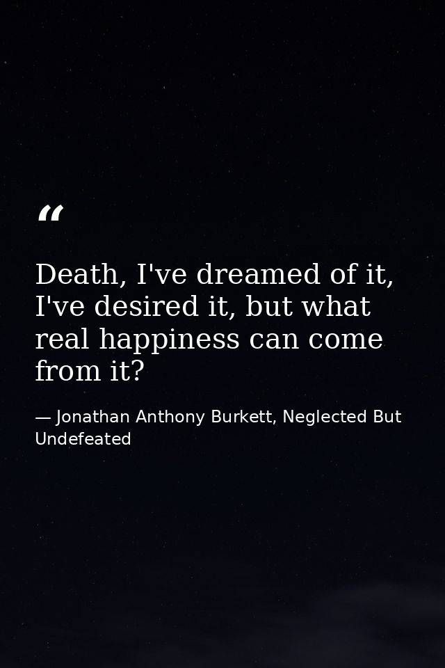 Death, I've dreamed of it, I've desired it, but what real happiness can come from it? — Jonathan Anthony Burkett, Neglected But Undefeated