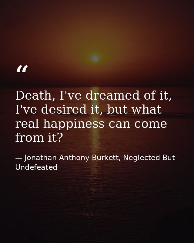 Death, I've dreamed of it, I've desired it, but what real happiness can come from it? — Jonathan Anthony Burkett, Neglected But Undefeated