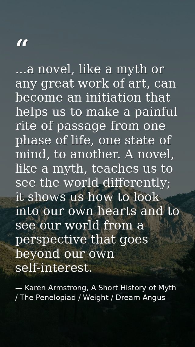 ...a novel, like a myth or any great work of art, can become an initiation that helps us to make a painful rite of passa — Karen Armstrong, A Short History of Myth / The Penelopiad / Weight / Dream Angus