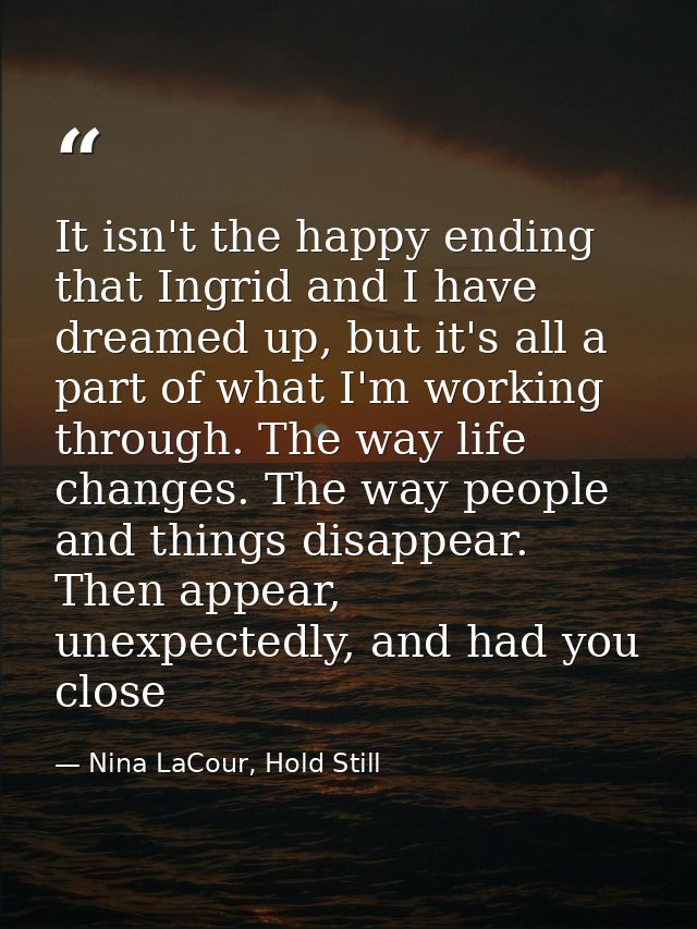 It isn't the happy ending that Ingrid and I have dreamed up, but it's all a part of what I'm working through. The way li — Nina LaCour, Hold Still