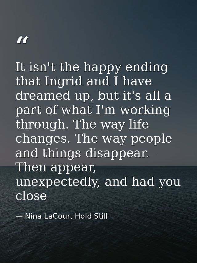 It isn't the happy ending that Ingrid and I have dreamed up, but it's all a part of what I'm working through. The way li — Nina LaCour, Hold Still