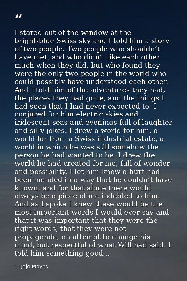 I stared out of the window at the bright-blue Swiss sky and I told him a story of two people. Two people who shouldn’t h — Jojo Moyes