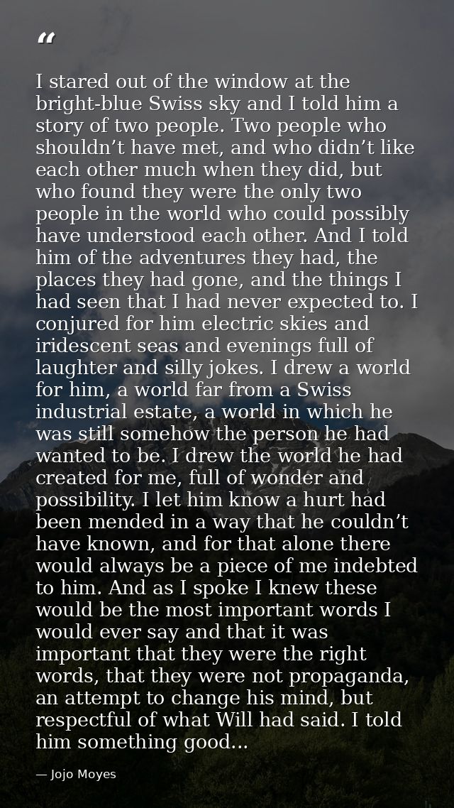 I stared out of the window at the bright-blue Swiss sky and I told him a story of two people. Two people who shouldn’t h — Jojo Moyes