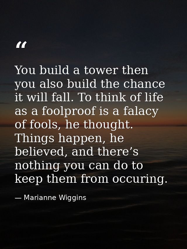 You build a tower then you also build the chance it will fall. To think of life as a foolproof is a falacy of fools, he  — Marianne Wiggins