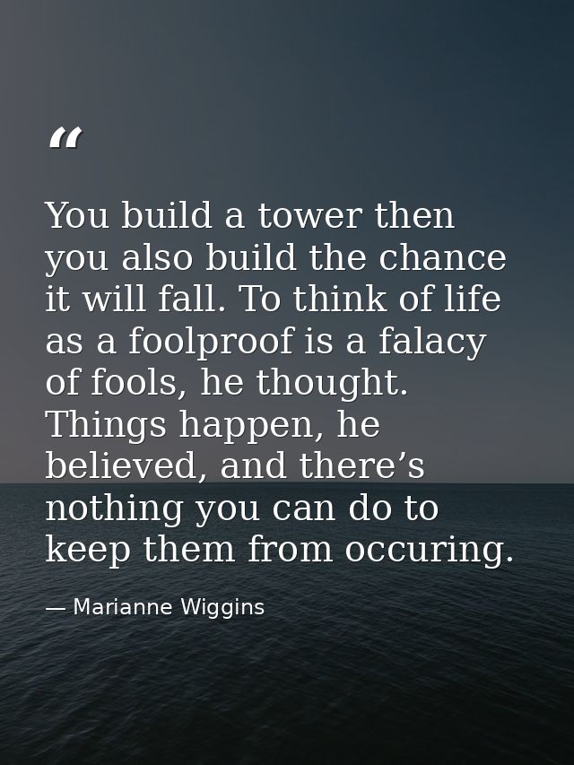 You build a tower then you also build the chance it will fall. To think of life as a foolproof is a falacy of fools, he  — Marianne Wiggins