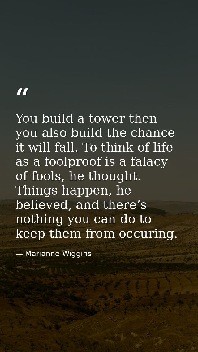 You build a tower then you also build the chance it will fall. To think of life as a foolproof is a falacy of fools, he  — Marianne Wiggins