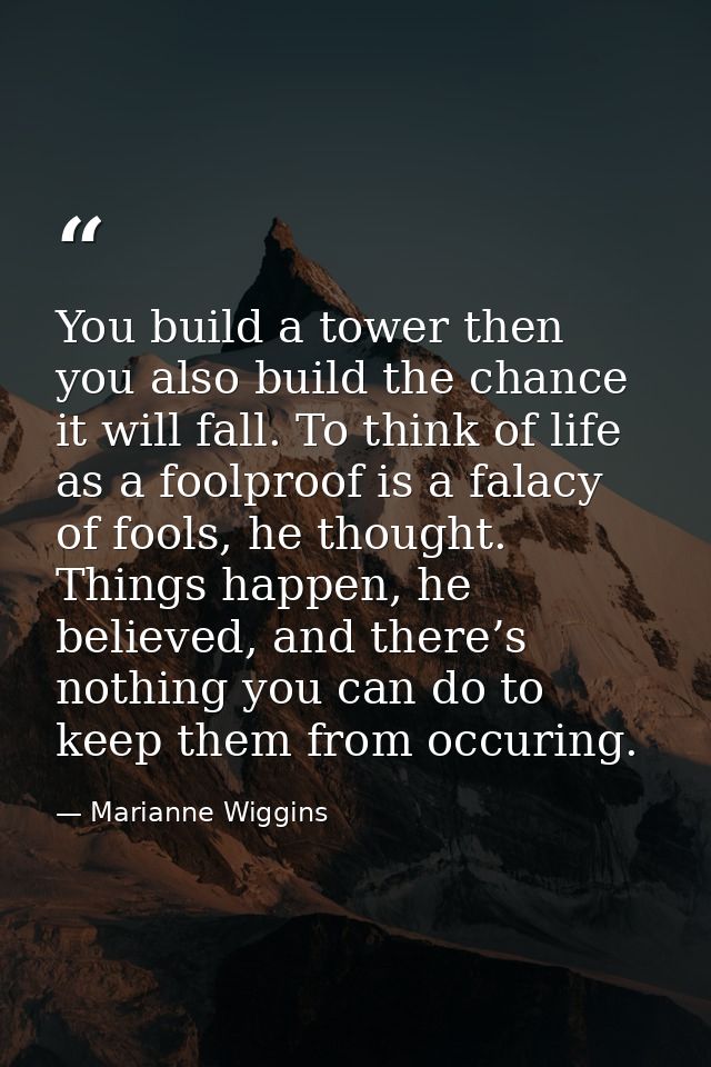 You build a tower then you also build the chance it will fall. To think of life as a foolproof is a falacy of fools, he  — Marianne Wiggins