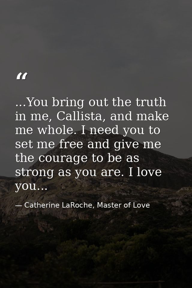 ...You bring out the truth in me, Callista, and make me whole. I need you to set me free and give me the courage to be a — Catherine LaRoche, Master of Love