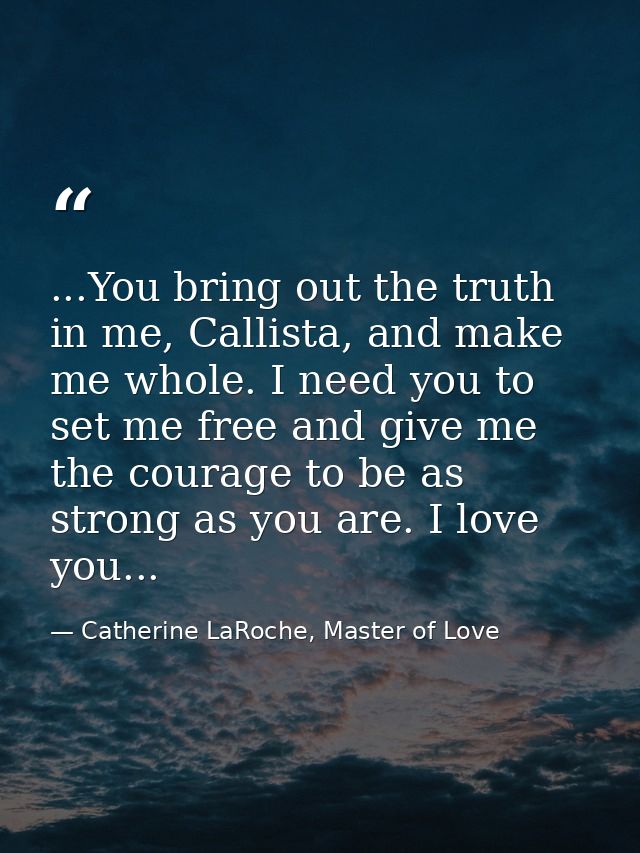 ...You bring out the truth in me, Callista, and make me whole. I need you to set me free and give me the courage to be a — Catherine LaRoche, Master of Love