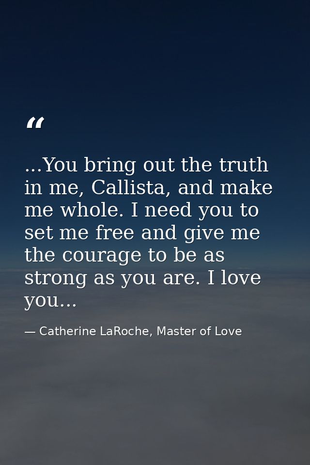 ...You bring out the truth in me, Callista, and make me whole. I need you to set me free and give me the courage to be a — Catherine LaRoche, Master of Love