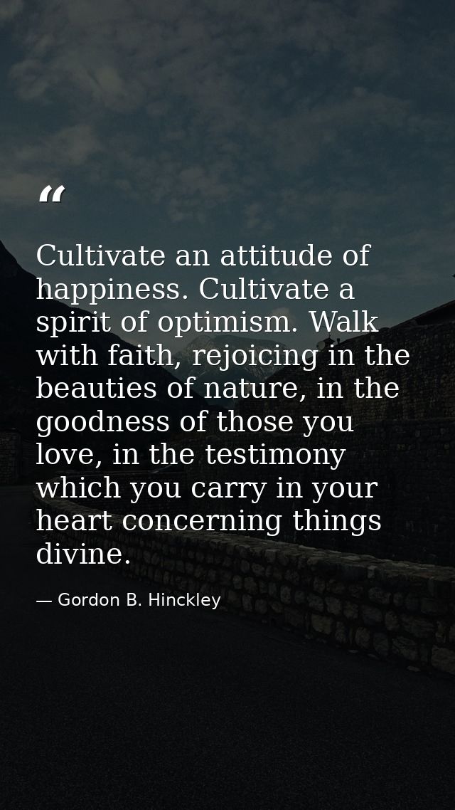 Cultivate an attitude of happiness. Cultivate a spirit of optimism. Walk with faith, rejoicing in the beauties of nature — Gordon B. Hinckley