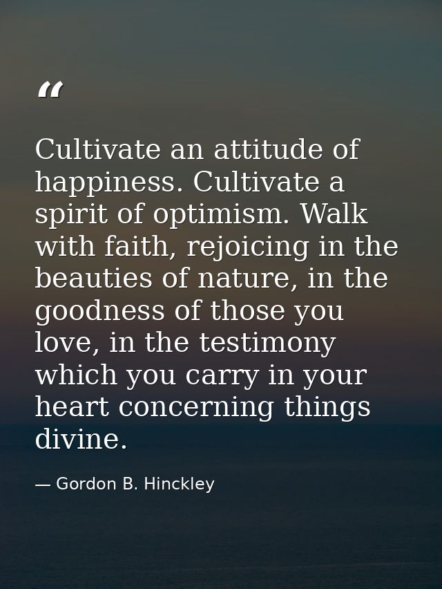 Cultivate an attitude of happiness. Cultivate a spirit of optimism. Walk with faith, rejoicing in the beauties of nature — Gordon B. Hinckley