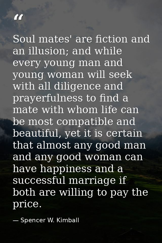 Soul mates' are fiction and an illusion; and while every young man and young woman will seek with all diligence and pray — Spencer W. Kimball
