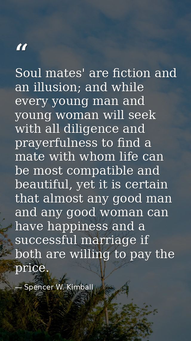Soul mates' are fiction and an illusion; and while every young man and young woman will seek with all diligence and pray — Spencer W. Kimball