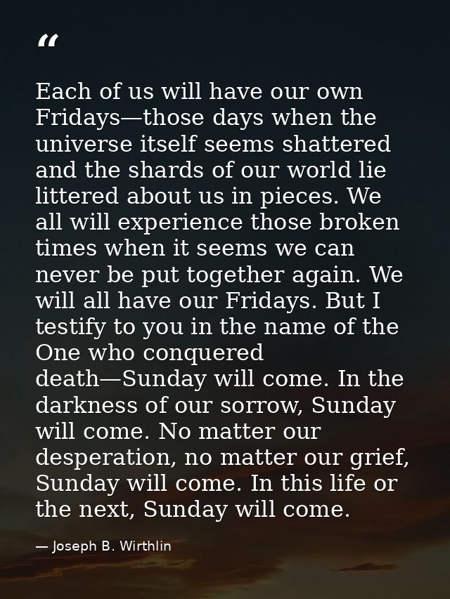 Each of us will have our own Fridays—those days when the universe itself seems shattered and the shards of our world lie — Joseph B. Wirthlin