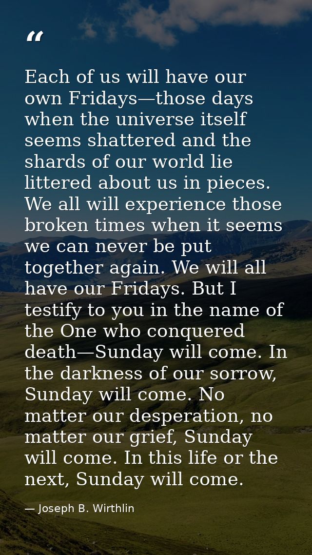 Each of us will have our own Fridays—those days when the universe itself seems shattered and the shards of our world lie — Joseph B. Wirthlin