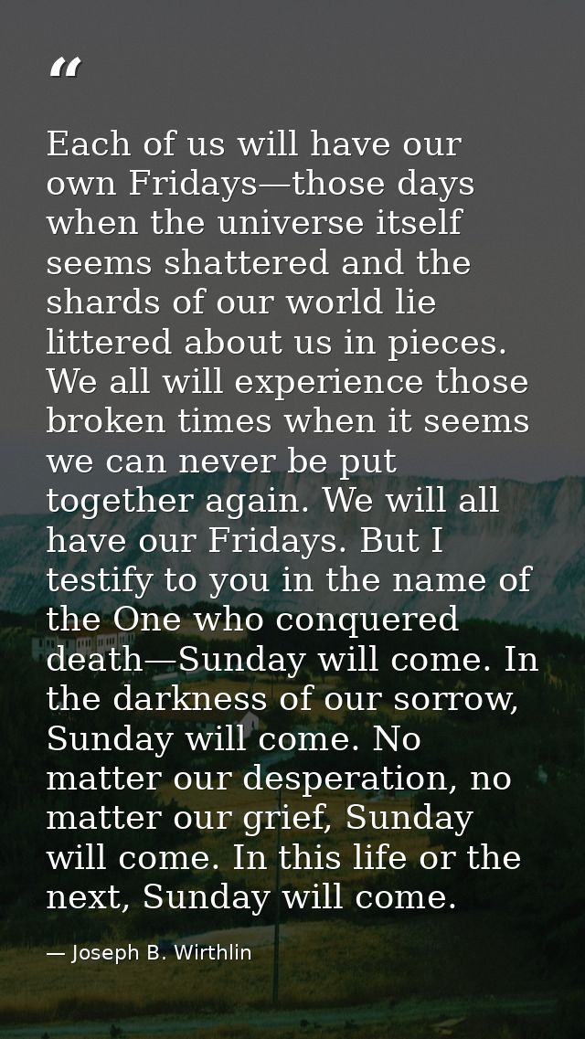 Each of us will have our own Fridays—those days when the universe itself seems shattered and the shards of our world lie — Joseph B. Wirthlin