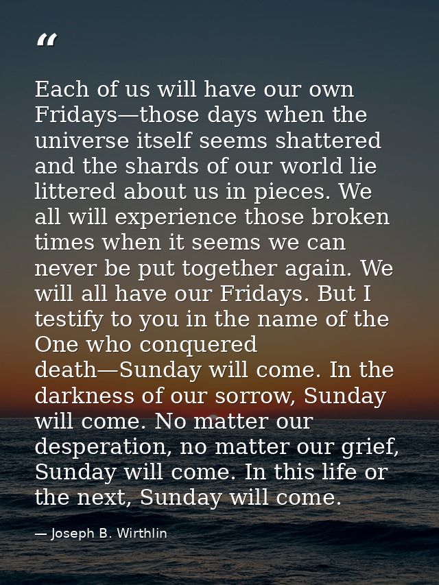 Each of us will have our own Fridays—those days when the universe itself seems shattered and the shards of our world lie — Joseph B. Wirthlin