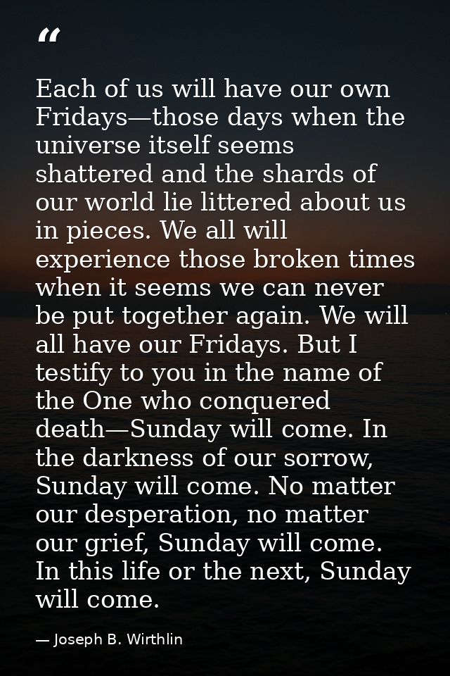 Each of us will have our own Fridays—those days when the universe itself seems shattered and the shards of our world lie — Joseph B. Wirthlin
