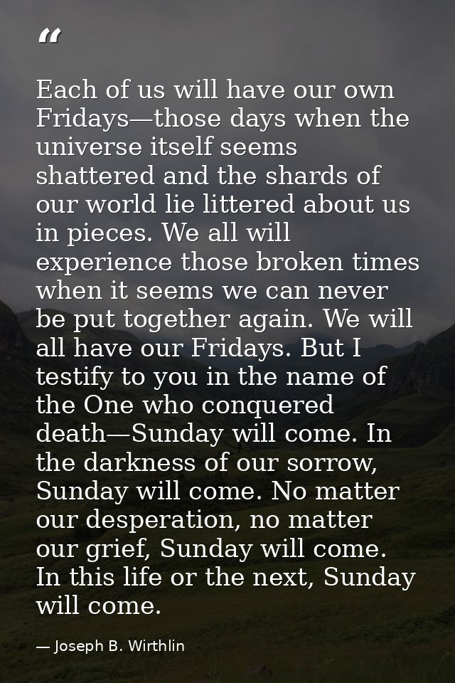 Each of us will have our own Fridays—those days when the universe itself seems shattered and the shards of our world lie — Joseph B. Wirthlin