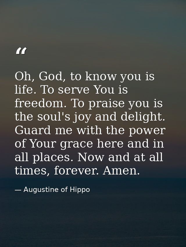 Oh, God, to know you is life. To serve You is freedom. To praise you is the soul's joy and delight. Guard me with the po — Augustine of Hippo