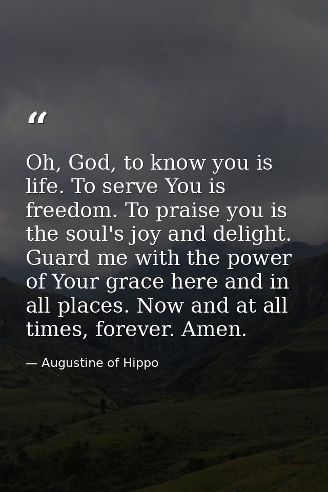 Oh, God, to know you is life. To serve You is freedom. To praise you is the soul's joy and delight. Guard me with the po — Augustine of Hippo