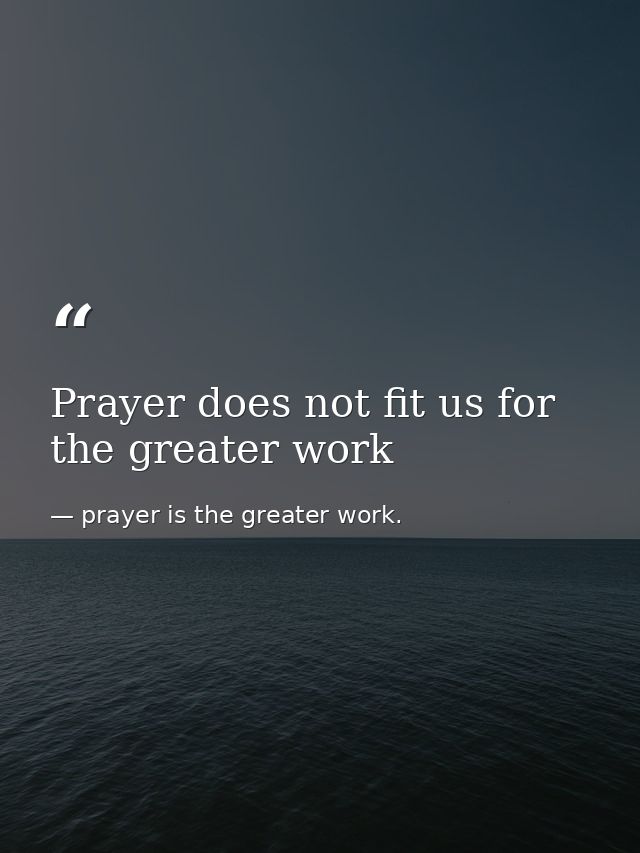 Prayer does not fit us for the greater work — prayer is the greater work.