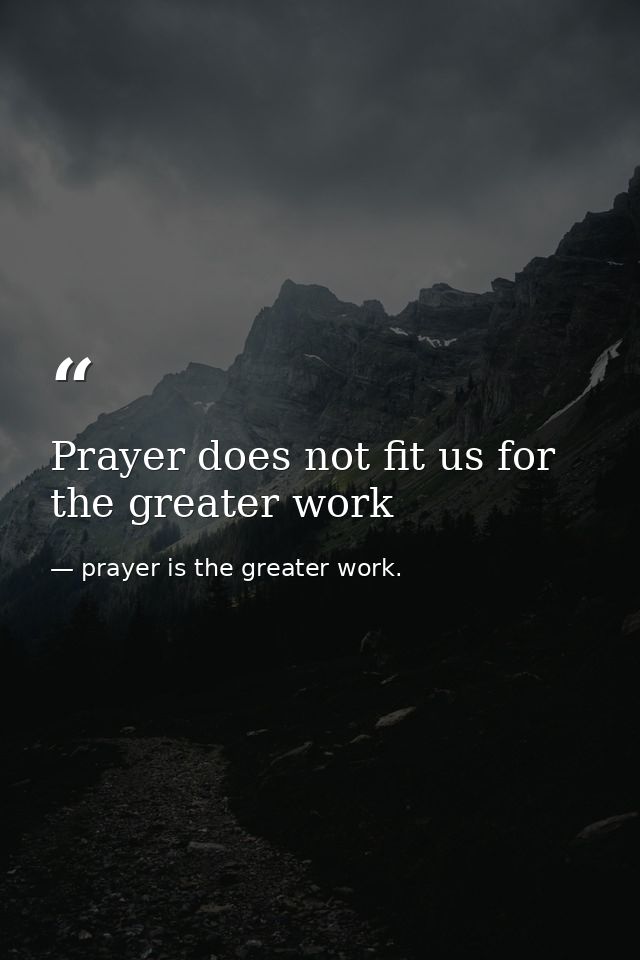 Prayer does not fit us for the greater work — prayer is the greater work.