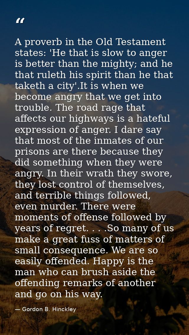 A proverb in the Old Testament states: 'He that is slow to anger is better than the mighty; and he that ruleth his spiri — Gordon B. Hinckley