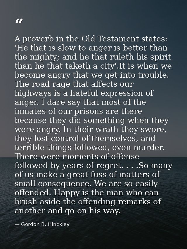 A proverb in the Old Testament states: 'He that is slow to anger is better than the mighty; and he that ruleth his spiri — Gordon B. Hinckley
