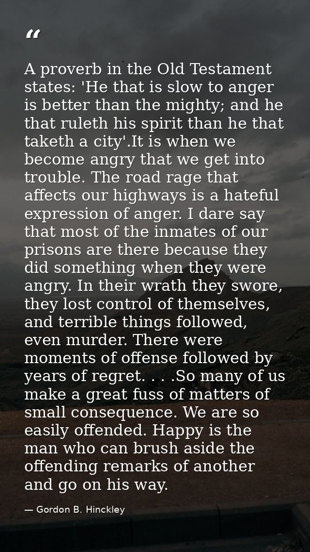 A proverb in the Old Testament states: 'He that is slow to anger is better than the mighty; and he that ruleth his spiri — Gordon B. Hinckley