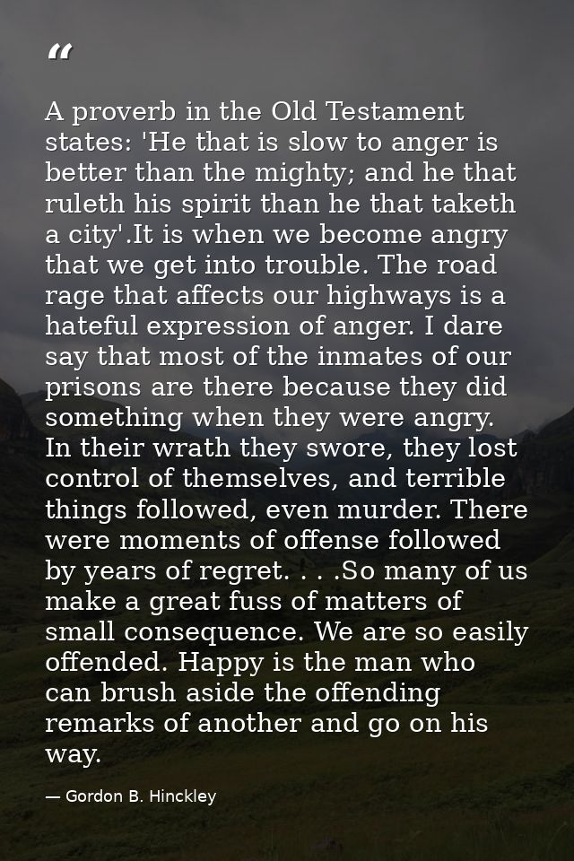 A proverb in the Old Testament states: 'He that is slow to anger is better than the mighty; and he that ruleth his spiri — Gordon B. Hinckley